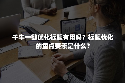 千牛一键优化标题有用吗？标题优化的重点要素是什么？