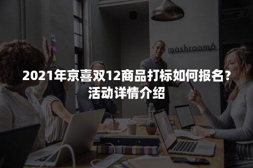 2021年京喜双12商品打标如何报名？活动详情介绍