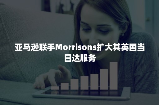 亚马逊联手Morrisons扩大其英国当日达服务