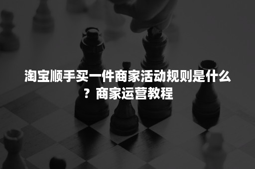 淘宝顺手买一件商家活动规则是什么？商家运营教程