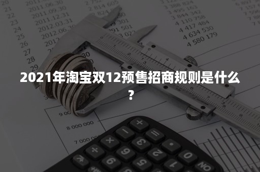 2021年淘宝双12预售招商规则是什么？