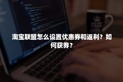 淘宝联盟怎么设置优惠券和返利？如何获券？