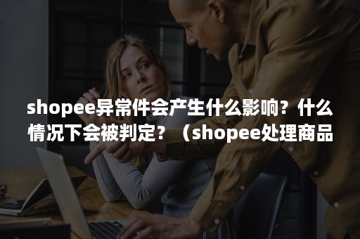 shopee异常件会产生什么影响？什么情况下会被判定？（shopee处理商品发错漏发）