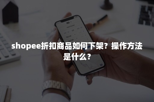 shopee折扣商品如何下架？操作方法是什么？