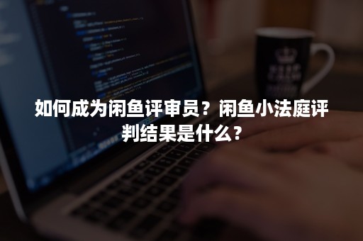 如何成为闲鱼评审员？闲鱼小法庭评判结果是什么？