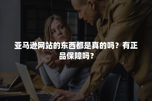 亚马逊网站的东西都是真的吗？有正品保障吗？