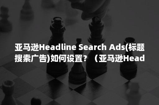 亚马逊Headline Search Ads(标题搜索广告)如何设置？（亚马逊Head Start计划显示的是预售吗）