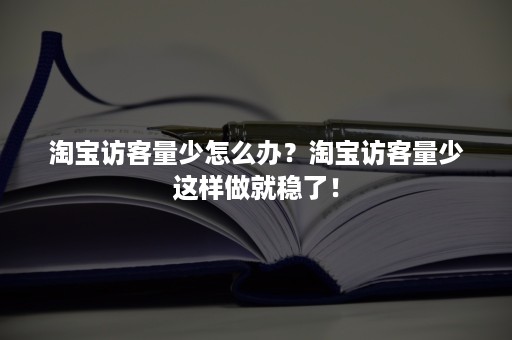 淘宝访客量少怎么办？淘宝访客量少这样做就稳了！