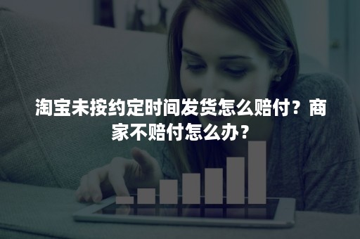 淘宝未按约定时间发货怎么赔付？商家不赔付怎么办？