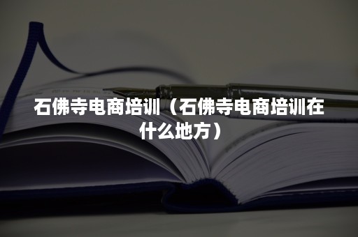 石佛寺电商培训（石佛寺电商培训在什么地方）