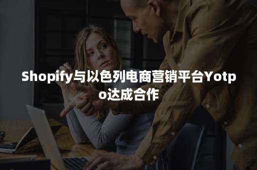 Shopify与以色列电商营销平台Yotpo达成合作