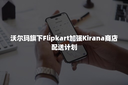 沃尔玛旗下Flipkart加强Kirana商店配送计划