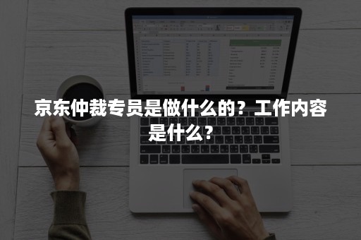 京东仲裁专员是做什么的？工作内容是什么？