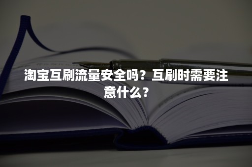 淘宝互刷流量安全吗？互刷时需要注意什么？