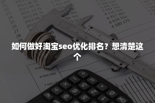 如何做好淘宝seo优化排名？想清楚这个