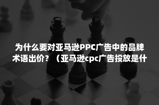 为什么要对亚马逊PPC广告中的品牌术语出价？（亚马逊cpc广告投放是什么）