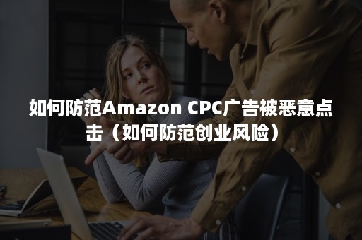 如何防范Amazon CPC广告被恶意点击（如何防范创业风险）