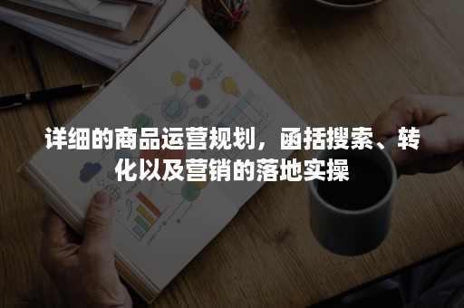 详细的商品运营规划，函括搜索、转化以及营销的落地实操