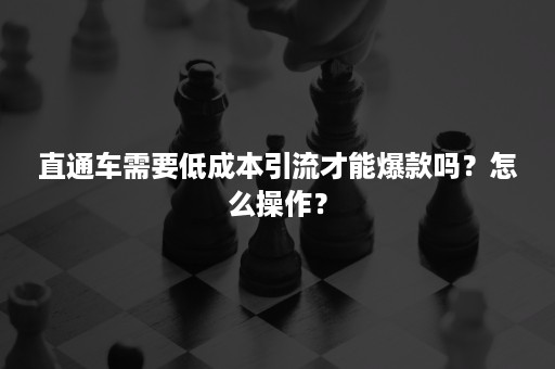 直通车需要低成本引流才能爆款吗？怎么操作？