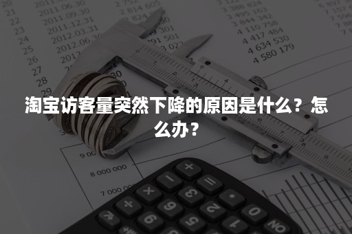 淘宝访客量突然下降的原因是什么？怎么办？