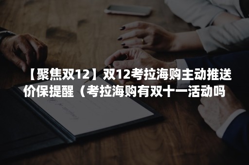 【聚焦双12】双12考拉海购主动推送价保提醒（考拉海购有双十一活动吗）