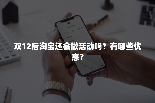 双12后淘宝还会做活动吗？有哪些优惠？