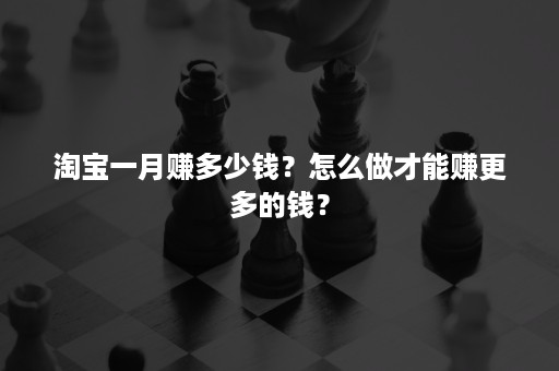 淘宝一月赚多少钱？怎么做才能赚更多的钱？