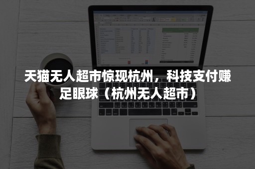 天猫无人超市惊现杭州，科技支付赚足眼球（杭州无人超市）