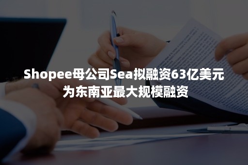 Shopee母公司Sea拟融资63亿美元 为东南亚最大规模融资