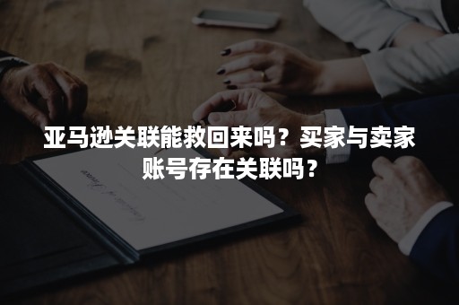 亚马逊关联能救回来吗？买家与卖家账号存在关联吗？