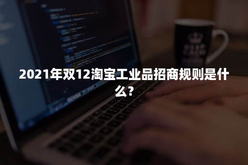 2021年双12淘宝工业品招商规则是什么？