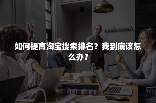 如何提高淘宝搜索排名？我到底该怎么办？