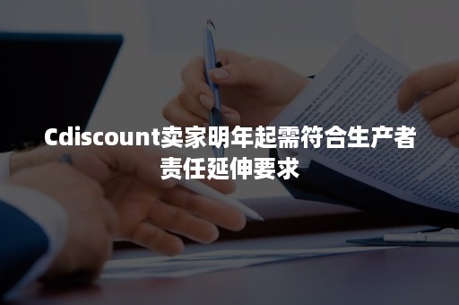 Cdiscount卖家明年起需符合生产者责任延伸要求