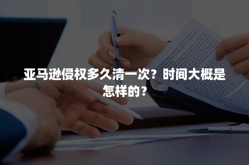 亚马逊侵权多久清一次？时间大概是怎样的？