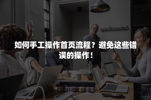 如何手工操作首页流程？避免这些错误的操作！