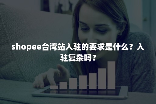 shopee台湾站入驻的要求是什么？入驻复杂吗？