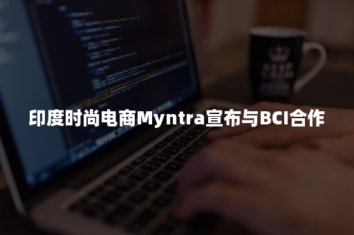 印度时尚电商Myntra宣布与BCI合作