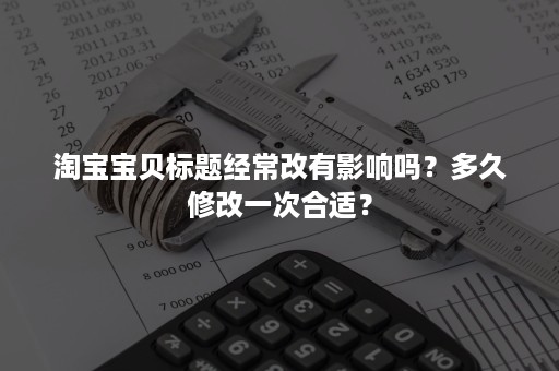 淘宝宝贝标题经常改有影响吗？多久修改一次合适？