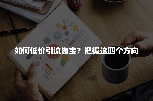 如何低价引流淘宝？把握这四个方向