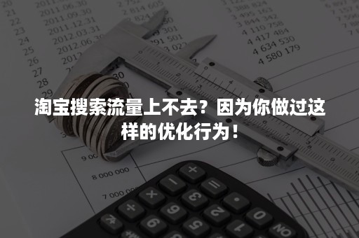 淘宝搜索流量上不去？因为你做过这样的优化行为！