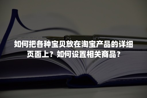 如何把各种宝贝放在淘宝产品的详细页面上？如何设置相关商品？