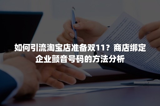 如何引流淘宝店准备双11？商店绑定企业颤音号码的方法分析