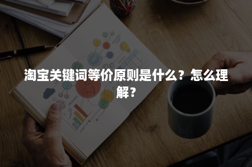 淘宝关键词等价原则是什么？怎么理解？