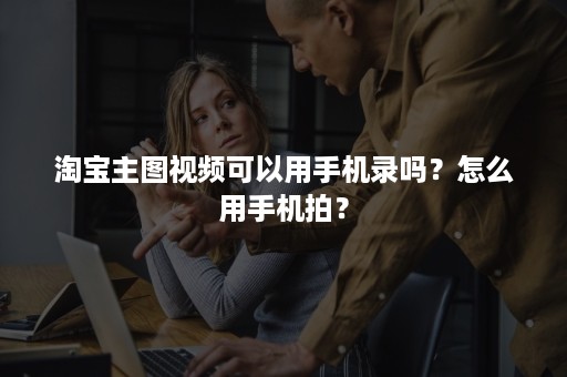 淘宝主图视频可以用手机录吗？怎么用手机拍？