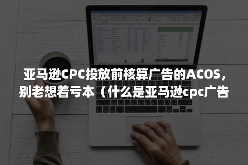 亚马逊CPC投放前核算广告的ACOS，别老想着亏本（什么是亚马逊cpc广告）