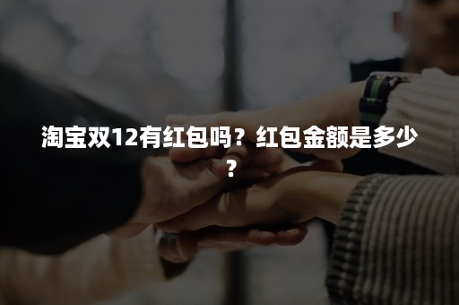 淘宝双12有红包吗？红包金额是多少？