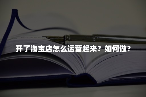 开了淘宝店怎么运营起来？如何做？