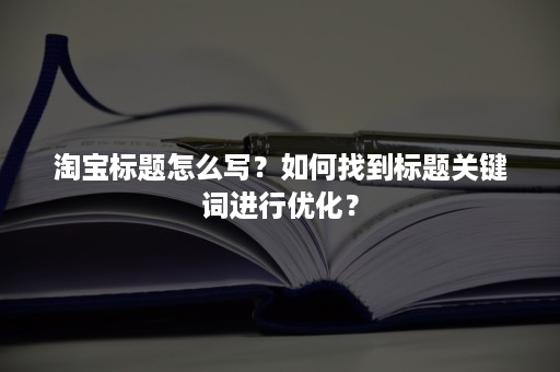 淘宝标题怎么写？如何找到标题关键词进行优化？