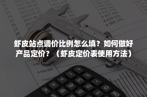 虾皮站点调价比例怎么填？如何做好产品定价？（虾皮定价表使用方法）