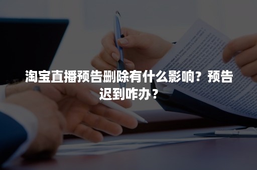 淘宝直播预告删除有什么影响？预告迟到咋办？